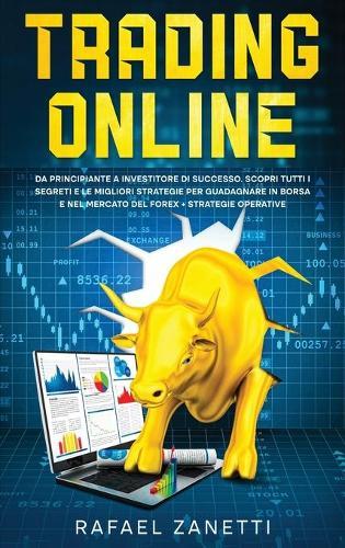 Trading Online: Da Principiante a Investitore di Successo. Scopri tutti i Segreti e le Migliori Strategie per Guadagnare in Borsa e nel Mercato del Forex + Strategie Operative