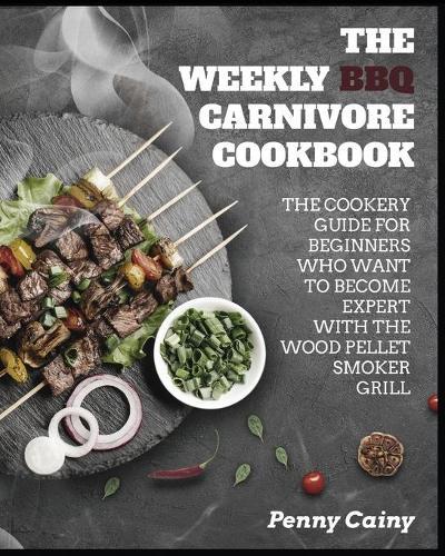 The Weekly BBQ Carnivore Cookbook: The Cookery Guide for Beginners Who Want to Become Experts with the Wood Pellet Smoker Grill