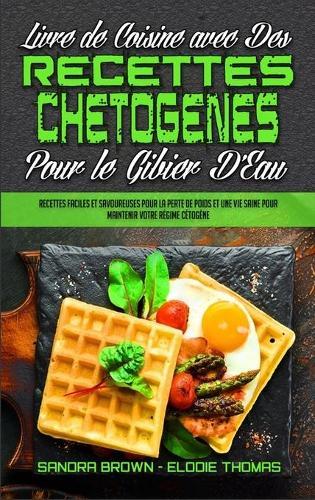Livre De Cuisine Avec Des Recettes Chetogenes Pour Le Gibier D'Eau: Recettes Faciles Et Savoureuses Pour La Perte De Poids Et Une Vie Saine Pour Maintenir Votre Regime Cetogene (Keto Chaffle Recipes Cookbook) (French Version)