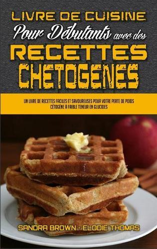 Livre De Cuisine Pour Debutants Avec Des Recettes Chetogenes: Un Livre De Recettes Faciles Et Savoureuses Pour Votre Perte De Poids Cetogene A Faible Teneur En Glucides. (Keto Chaffle Recipes Cookbook for Beginners) (French Version)