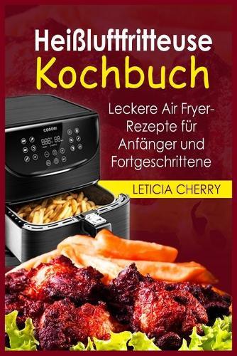 Heissluftfritteuse Kochbuch: Leckere Air Fryer-Rezepte fu&#776;r Anfa&#776;nger und Fortgeschrittene