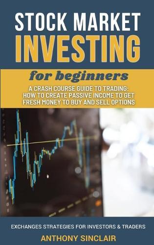 STOCK MARKET INVESTING for beginners: A Crash Course Guide to Trading from Beginners to Expert: How to Create Passive Income to Get Fresh Money to Buy and Sell Options. EXCHANGED STRATEGIES FOR INVESTORS AND TRADERS
