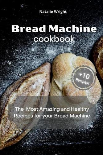 Bread Machine Cookbook: The Most Amazing and Healthy Recipes for your Bread Machine (+10 New Recipes!)