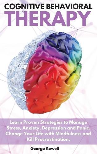 Cognitive Behavioral Therapy: Learn Proven Strategies to Manage Stress, Anxiety, Depression and Panic. Change Your Life with Mindfulness and Kill Procrastination George
