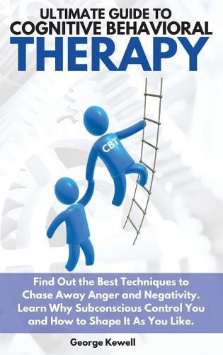Ultimate Guide to Cognitive Behavioral Therapy: Find Out the Best Techniques to Chase Away Anger and Negativity. Learn Why Subconscious Control You and How to Shape It as You Like