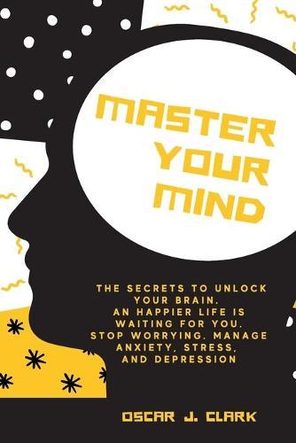 Master your Mind: The Secrets to Unlock Your Brain. An Happier Life Is Waiting For You. Stop Worrying, Manage Anxiety, Stress, And Depression