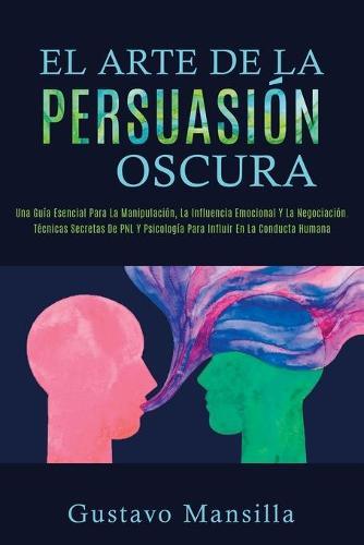 El Arte de la Persuasion Oscura: Una Guia Esencial Para La Manipulacion, La Influencia Emocional Y La Negociacion. Tecnicas Secretas De PNL Y Psicologia Para Influir En La Conducta Humana(Spanish Version)