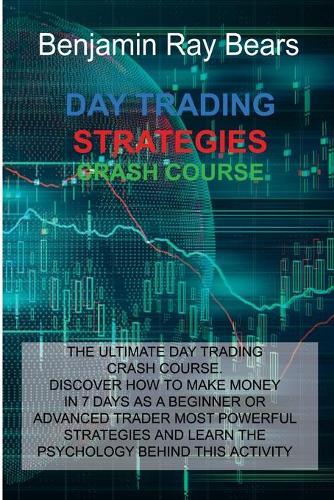 Day Trading Strategies Crash Course: The Ultimate Day Trading Crash Course. Discover How to Make Money in 7 Days as a Beginner or Advanced Trader Most Powerful Strategies and Learn the Psychology Behind This Activity