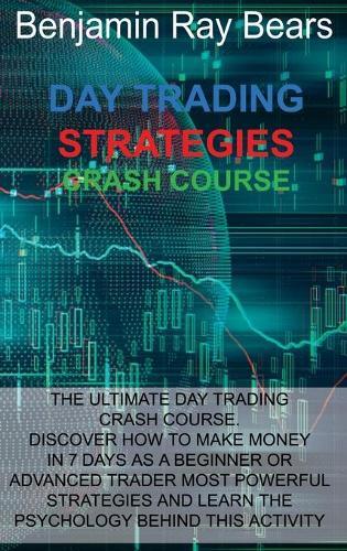 Day Trading Strategies Crash Course: The Ultimate Day Trading Crash Course. Discover How to Make Money in 7 Days as a Beginner or Advanced Trader Most Powerful Strategies and Learn the Psychology Behind This Activity