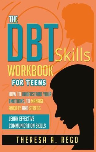 The Dbt Skills Workbook for Teens: How to Understand Your Emotions, to Manage Anxiety and Stress Learn Effective Communication Skills