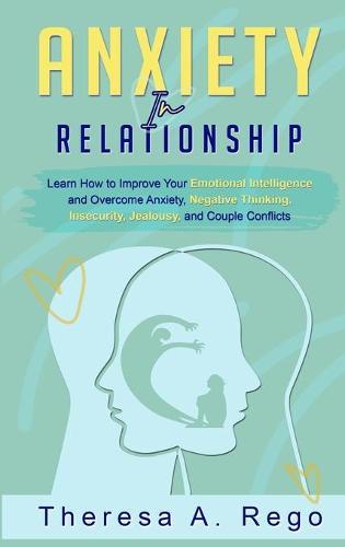 Anxiety in Relationships: Learn How to Improve Your Emotional Intelligence and Overcome Anxiety, Negative Thinking, Insecurity, Jealousy, and Couple Conflicts