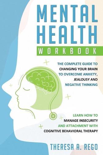 Mental Health Workbook: The complete guide to changing your brain to overcome anxiety, jealousy and negative thinking. Learn how to manage insecurity and attachment with Cognitive Behavioral Therapy
