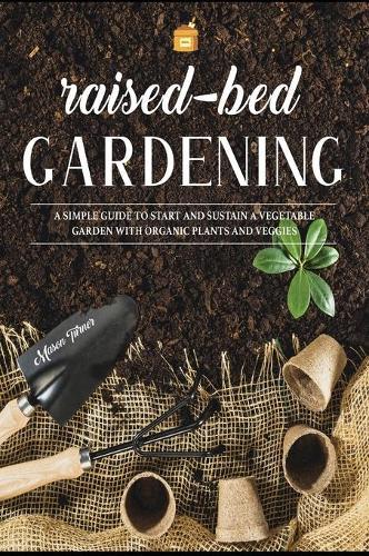 Raised Bed Gardening: A Simple Guide to Start and Sustain a Vegetable Garden with Organic Plants and Veggies