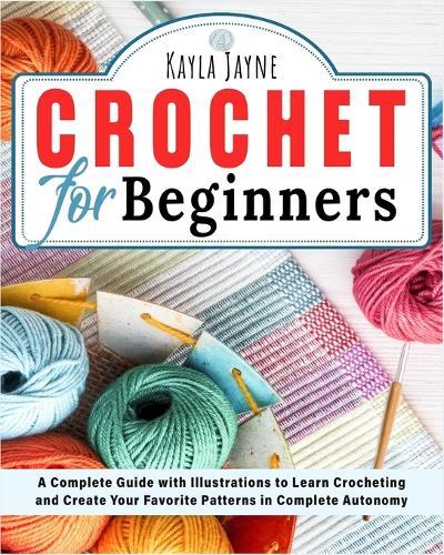 Crcohet for beginners: A Complete Guide with Illustrations to Learn Crocheting and Create Your Favorite Patterns in Complete Autonomy