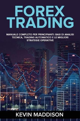 Forex Trading: Manuale Completo Per Principianti: Basi Di Analisi Tecnica, Trading Automatico E Le Migliori Strategie Operative. Forex Trading (Italian Version)