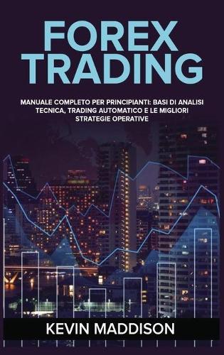 Forex Trading: Manuale Completo Per Principianti: Basi Di Analisi Tecnica, Trading Automatico E Le Migliori Strategie Operative. Forex Trading (Italian Version)