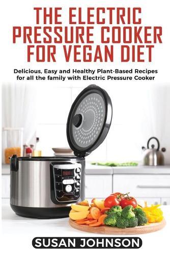 The Electric Pressure Cooker for Vegan Diet: Delicious, Easy and Healthy Plant-Based Recipes for all the family with Electric Pressure Cooker