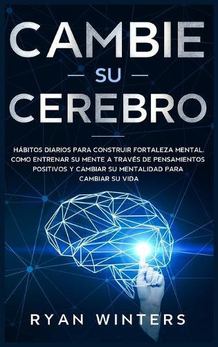 Cambie su Cerebro: Habitos Diarios para Construir Fortaleza Mental. Como entrenar su mente a traves de pensamientos positivos y cambiar su mentalidad para cambiar su vida Change Your Brain (Spanish Version)