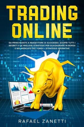 Trading Online: Da Principiante a Investitore di Successo. Scopri tutti i Segreti e le Migliori Strategie per Guadagnare in Borsa e nel Mercato del Forex + Strategie Operative