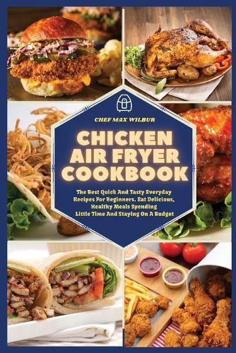 Chicken Air Fryer Cookbook: The Best Quick And Tasty Everyday Recipes For Beginners. Eat Delicious, Healthy Meals Spending Little Time And Staying On A Budget