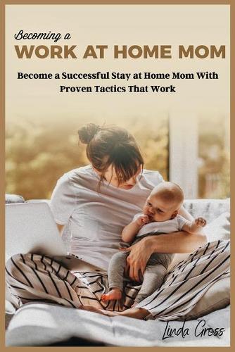 Becoming a Work at Home Mom: Become a Successful Stay at Home Mom with Proven Tactics That Work