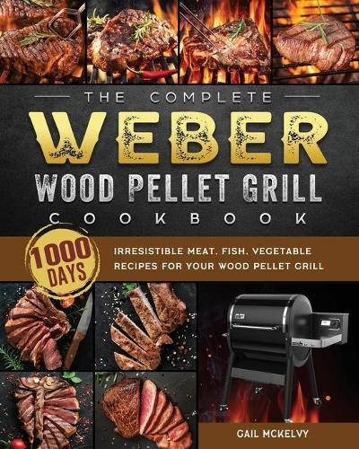The Complete Weber Wood Pellet Grill Cookbook: 1000-Day Irresistible Meat, Fish, Vegetable Recipes For Your Wood Pellet Grill