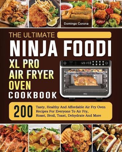 The Ultimate Ninja Foodi XL Pro Air Fryer Oven Cookbook: 200 Tasty, Healthy And Affordable Air Fry Oven Recipes For Everyone To Air Fry, Roast, Broil, Toast, Dehydrate And More