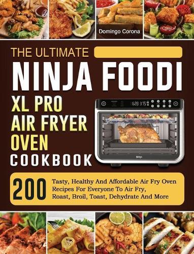 The Ultimate Ninja Foodi XL Pro Air Fryer Oven Cookbook: 200 Tasty, Healthy And Affordable Air Fry Oven Recipes For Everyone To Air Fry, Roast, Broil, Toast, Dehydrate And More