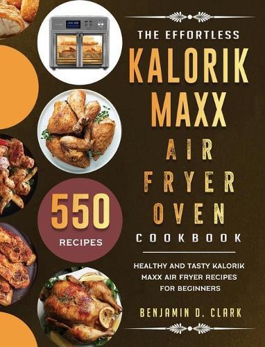 The Effortless Kalorik Maxx Air Fryer Oven Cookbook: 550 Healthy and Tasty Kalorik Maxx Air Fryer Recipes for Beginners