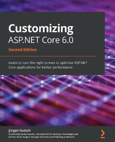 Customizing ASP.NET Core 6.0: Learn to turn the right screws to optimize ASP.NET Core applications for better performance, 2nd Edition