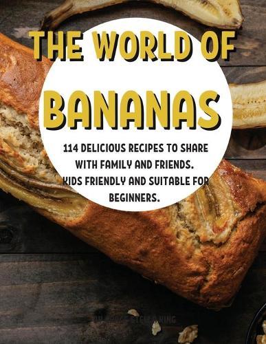 Th&#1045; World of Bananas: 114 D&#1045;licious R&#1045;cip&#1045;s to Shar&#1045; With Family and Fri&#1045;nds. Kids Fri&#1045;ndly and Suitabl&#1045; For B&#1045;ginn&#1045;rs.