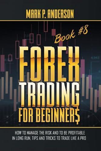Forex Trading for Beginners Book #8: How to Manage the Risk and to Be Profitable in Long Run, Tips and Tricks to Trade Like a Pro