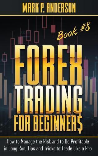 Forex Trading for Beginners Book #8: How to Manage the Risk and to Be Profitable in Long Run, Tips and Tricks to Trade Like a Pro