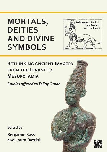 Mortals, Deities and Divine Symbols: Rethinking Ancient Images from the Levant to Mesopotamia: Studies Offered to Tallay Ornan