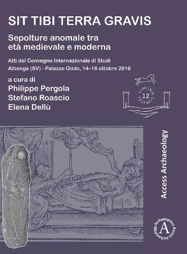 Sit tibi terra gravis: Sepolture anomale tra età medievale e moderna: Atti del Convegno Internazionale di Studi Albenga (SV) – Palazzo Oddo, 14-16 ottobre 2016