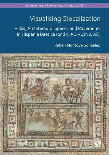 Visualising Glocalization: Villas, Architectural Spaces and Pavements in Hispania Baetica (2nd Century AD - 4th Century Ad)