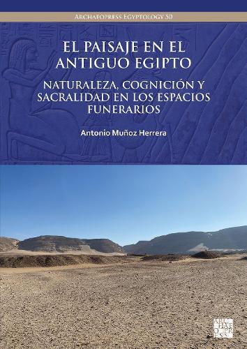 El Paisaje En El Antiguo Egipto: Naturaleza, Cognicion Y Sacralidad En Los Espacios Funerarios