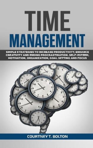 Time Management: Simple Strategies to Increase Productivity, Enhance Creativity and Ending Procrastination. Self-Esteem, Motivation, Organization, Goal Setting and Focus