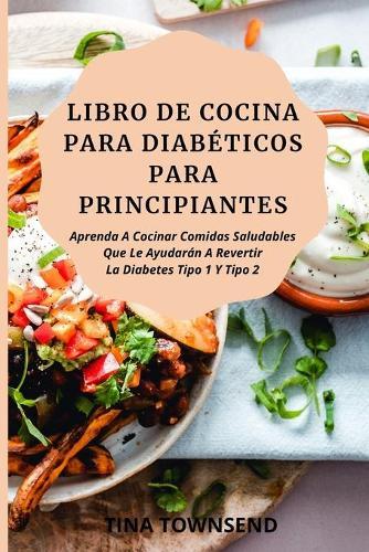 Libro de Cocina Para Diabeticos Para Principiantes: Aprenda A Cocinar Comidas Saludables Que Le Ayudaran A Revertir La Diabetes Tipo 1 Y Tipo 2