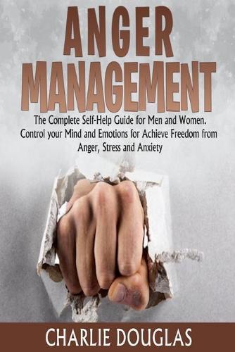 Anger Management: The Complete Self-Help Guide for Men and Women. Control your Mind and Emotions for Achieve Freedom from Anger, Stress and Anxiety