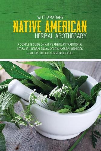 Native American Herbal Apothecary: A Complete Guide on Native American Traditional Herbalism. Herbal Encyclopedia, Natural Remedies & Recipes to Heal Common Diseases