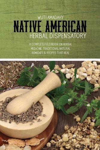 Native American Herbal Dispensatory: A Complete Field Book On Herbal Medicine. Traditional Natural Remedies & Recipes That Heal