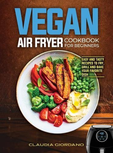 Vegan Air Fryer Cookbook for Beginners: Easy and Tasty Recipes to Fry, Grill and Bake your Favorite Dish