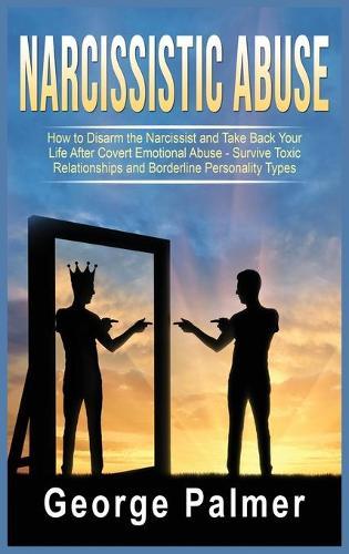 Narcissistic Abuse: How to Disarm the Narcissist and Take Back Your Life After Covert Emotional Abuse - Survive Toxic Relationships and Borderline Personality Types