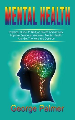 Mental Health: Practical Guide To Reduce Stress And Anxiety, Improve Emotional Wellness, Mental Health, And Get The Help You Deserve