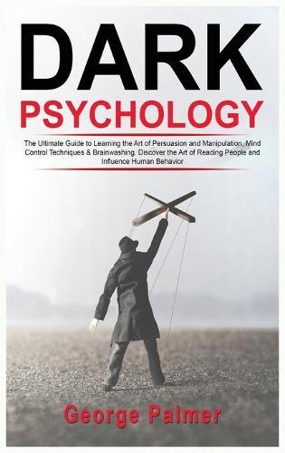 Dark Psychology: The Ultimate Guide to Learning the Art of Persuasion and Manipulation, Mind Control Techniques & Brainwashing. Discover the Art of Reading People and Influence Human Behavior