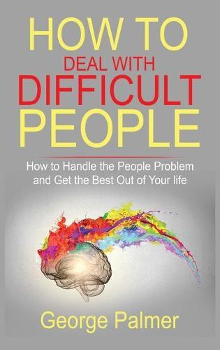 How to Deal with Difficult People: How to Handle the People Problem and Get the Best Out of Your life