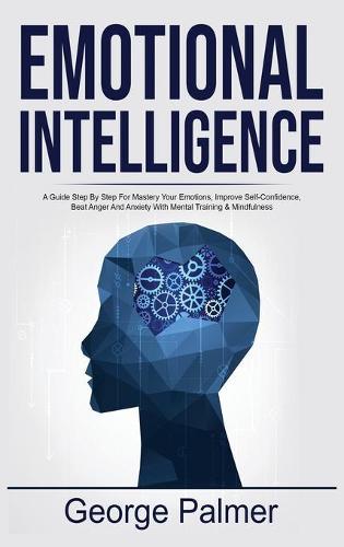 Emotional Intelligence: A Guide Step By Step For Mastery Your Emotions, Improve Self-Confidence, Beat Anger And Anxiety With Mental Training & Mindfulness