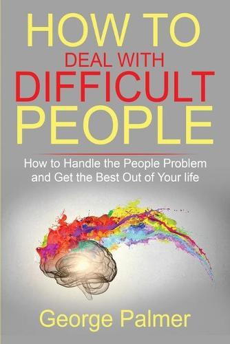 How to Deal with Difficult People: How to Handle the People Problem and Get the Best Out of Your life