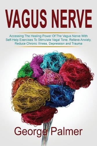 Vagus Nerve: Accessing The Healing Power Of The Vagus Nerve With Self-Help Exercises To Stimulate Vagal Tone. Relieve Anxiety, Reduce Chronic Illness, Depression and Trauma